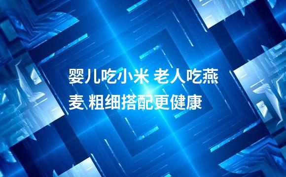 婴儿吃小米 老人吃燕麦 粗细搭配更健康